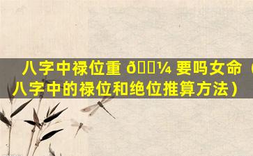 八字中禄位重 🐼 要吗女命（八字中的禄位和绝位推算方法）